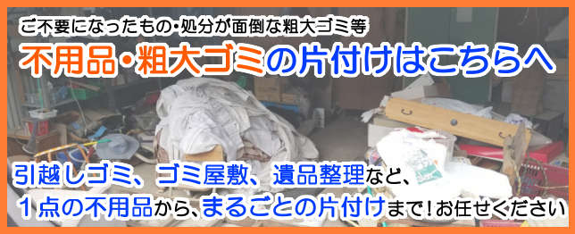 ご不要になったもの・処分が面倒な粗大ごみなど、ゴミの回収・処分はこちらへ。お引越し時の不用品回収や
		オフィス・店舗の片付け、ゴミ屋敷の対応もお任せください！